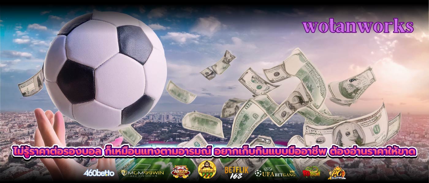 ไม่รู้ราคาต่อรองบอล ก็เหมือนแทงตามอารมณ์ อยากเก็บกินแบบมืออาชีพ ต้องอ่านราคาให้ขาด